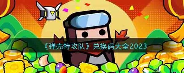 弹壳特攻队兑换码2023年5月最新有什么_弹壳特攻队礼包码汇总