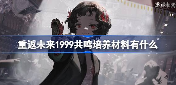 重返未来1999共鸣培养材料有什么-重返未来1999共鸣培养材料分享